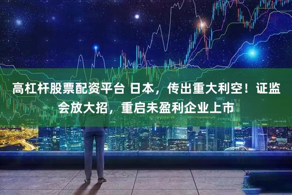 高杠杆股票配资平台 日本，传出重大利空！证监会放大招，重启未盈利企业上市