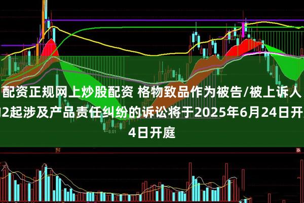 配资正规网上炒股配资 格物致品作为被告/被上诉人的2起涉及产品责任纠纷的诉讼将于2025年6月24日开庭