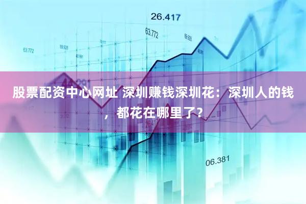 股票配资中心网址 深圳赚钱深圳花：深圳人的钱，都花在哪里了？