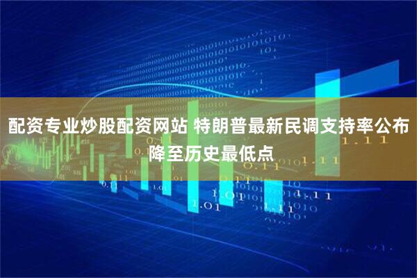 配资专业炒股配资网站 特朗普最新民调支持率公布 降至历史最低点