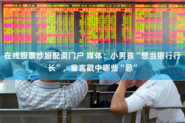 在线股票炒股配资门户 媒体：小男孩“想当银行行长”，童言戳中哪些“忌”