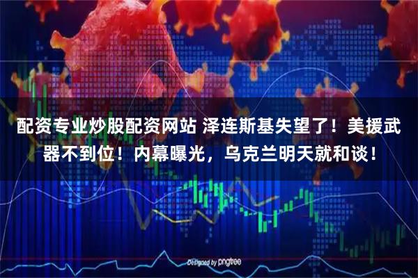 配资专业炒股配资网站 泽连斯基失望了！美援武器不到位！内幕曝光，乌克兰明天就和谈！