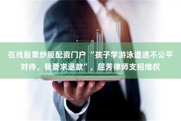 在线股票炒股配资门户 “孩子学游泳遭遇不公平对待，我要求退款”，屈芳律师支招维权