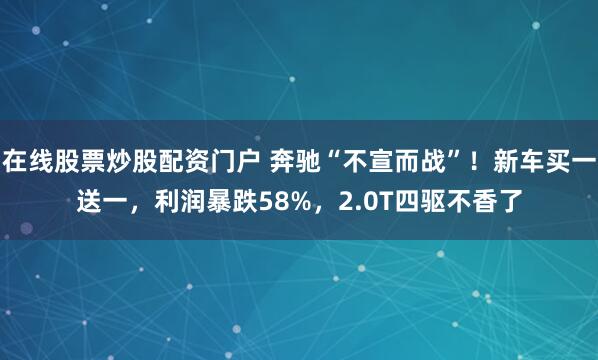 在线股票炒股配资门户 奔驰“不宣而战”！新车买一送一，利润暴跌58%，2.0T四驱不香了