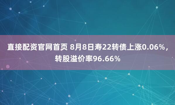 直接配资官网首页 8月8日寿22转债上涨0.06%，转股溢价率96.66%