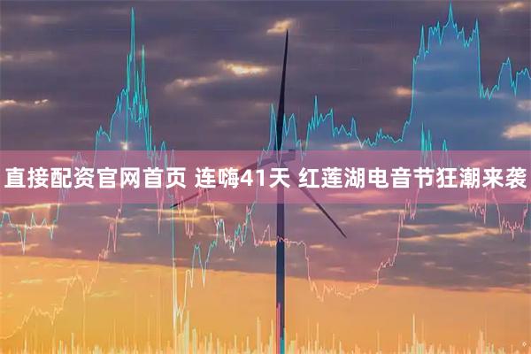 直接配资官网首页 连嗨41天 红莲湖电音节狂潮来袭