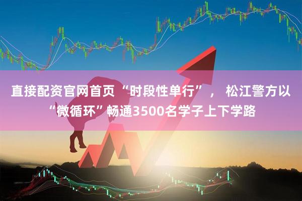 直接配资官网首页 “时段性单行” ， 松江警方以“微循环”畅通3500名学子上下学路