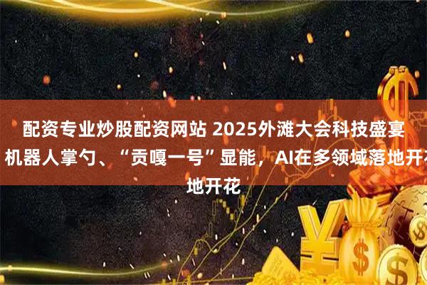 配资专业炒股配资网站 2025外滩大会科技盛宴：机器人掌勺、“贡嘎一号”显能，AI在多领域落地开花