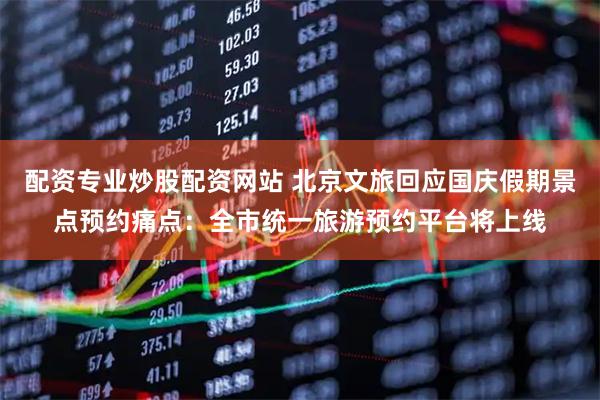 配资专业炒股配资网站 北京文旅回应国庆假期景点预约痛点：全市统一旅游预约平台将上线