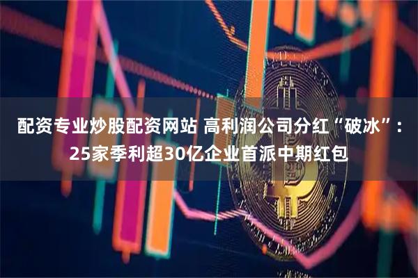 配资专业炒股配资网站 高利润公司分红“破冰”：25家季利超30亿企业首派中期红包