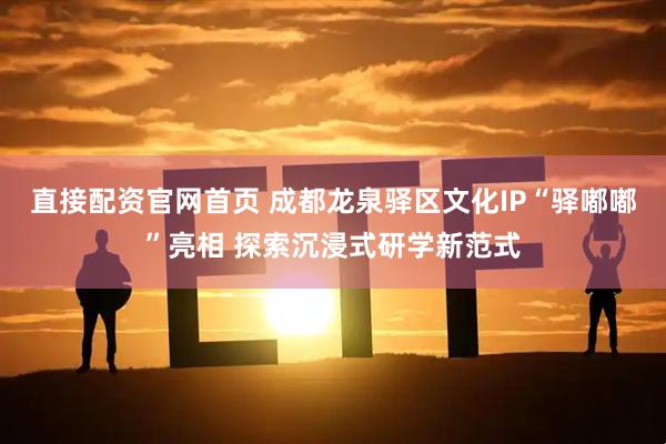 直接配资官网首页 成都龙泉驿区文化IP“驿嘟嘟”亮相 探索沉浸式研学新范式