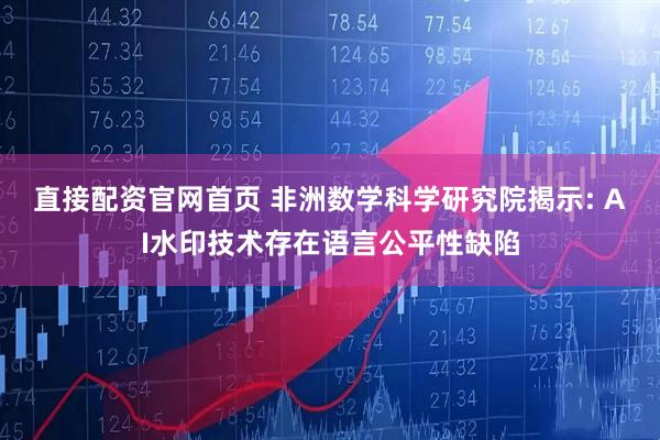 直接配资官网首页 非洲数学科学研究院揭示: AI水印技术存在语言公平性缺陷