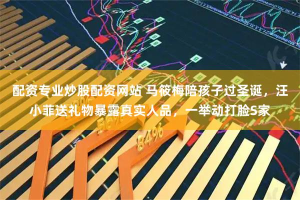 配资专业炒股配资网站 马筱梅陪孩子过圣诞，汪小菲送礼物暴露真实人品，一举动打脸S家