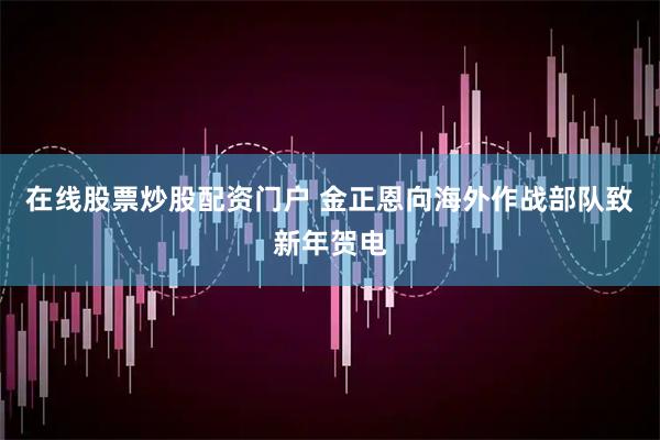 在线股票炒股配资门户 金正恩向海外作战部队致新年贺电