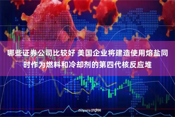 哪些证券公司比较好 美国企业将建造使用熔盐同时作为燃料和冷却剂的第四代核反应堆
