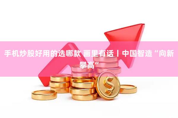 手机炒股好用的选哪款 画里有话丨中国智造“向新攀高”