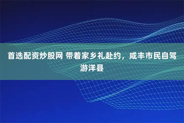 首选配资炒股网 带着家乡礼赴约，咸丰市民自驾游洋县
