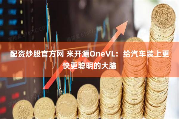 配资炒股官方网 米开源OneVL：给汽车装上更快更聪明的大脑