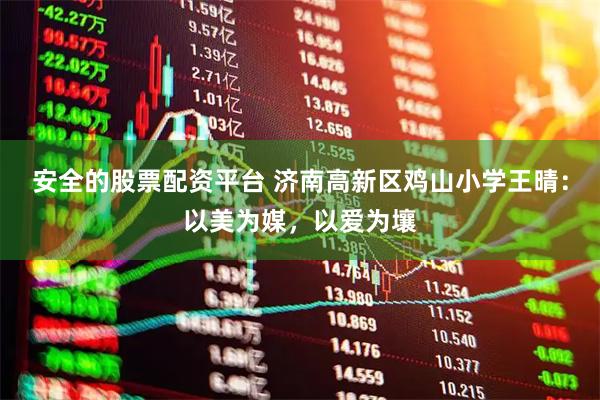 安全的股票配资平台 济南高新区鸡山小学王晴：以美为媒，以爱为壤