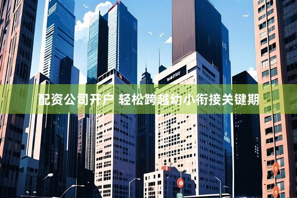 配资公司开户 轻松跨越幼小衔接关键期