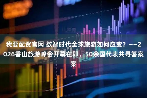 我要配资官网 数智时代全球旅游如何应变？——2026香山旅游峰会开幕在即，50余国代表共寻答案
