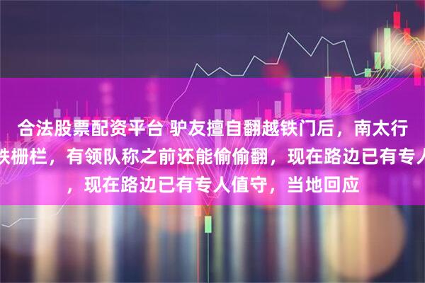 合法股票配资平台 驴友擅自翻越铁门后，南太行无灯隧道已加固铁栅栏，有领队称之前还能偷偷翻，现在路边已有专人值守，当地回应