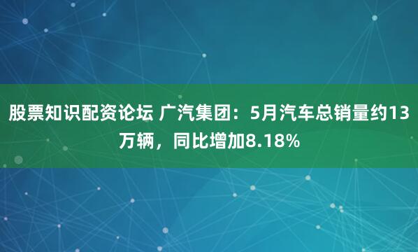 股票知识配资论坛 广汽集团：5月汽车总销量约13万辆，同比增加8.18%