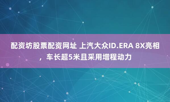 配资坊股票配资网址 上汽大众ID.ERA 8X亮相，车长超5米且采用增程动力