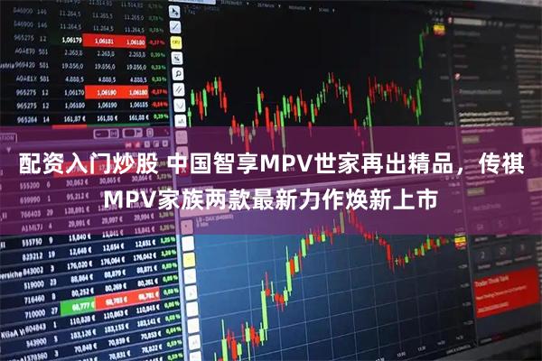 配资入门炒股 中国智享MPV世家再出精品，传祺MPV家族两款最新力作焕新上市