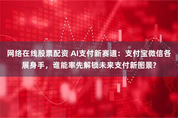 网络在线股票配资 AI支付新赛道：支付宝微信各展身手，谁能率先解锁未来支付新图景?