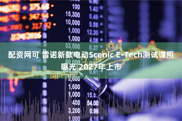 配资网可 雷诺新款电动Scenic E-Tech测试谍照曝光 2027年上市