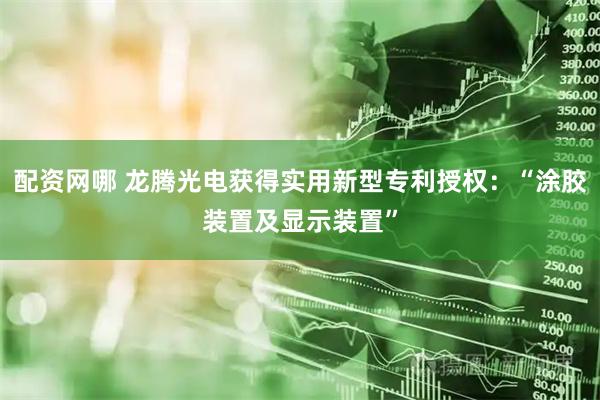 配资网哪 龙腾光电获得实用新型专利授权：“涂胶装置及显示装置”